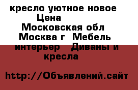 кресло уютное новое › Цена ­ 2 500 - Московская обл., Москва г. Мебель, интерьер » Диваны и кресла   